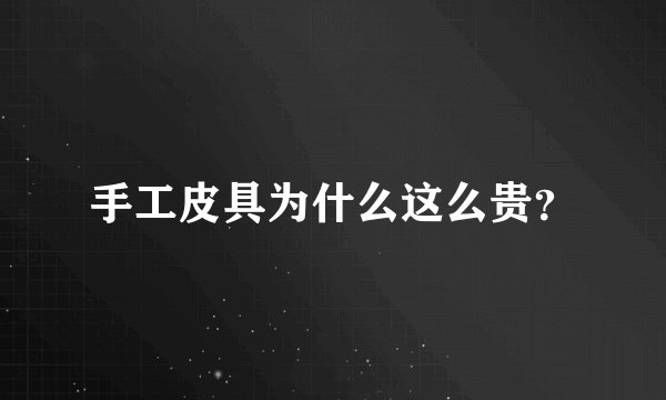手工皮具为什么这么贵？
