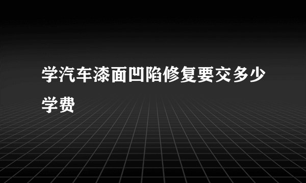 学汽车漆面凹陷修复要交多少学费