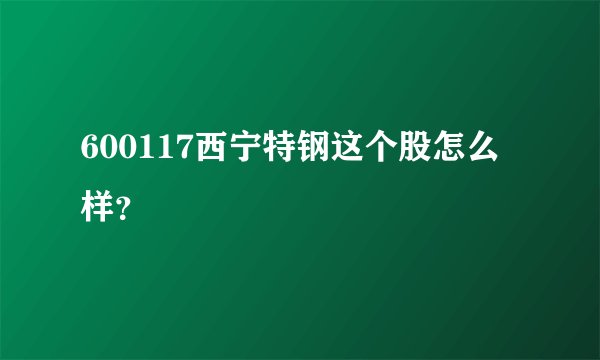 600117西宁特钢这个股怎么样？