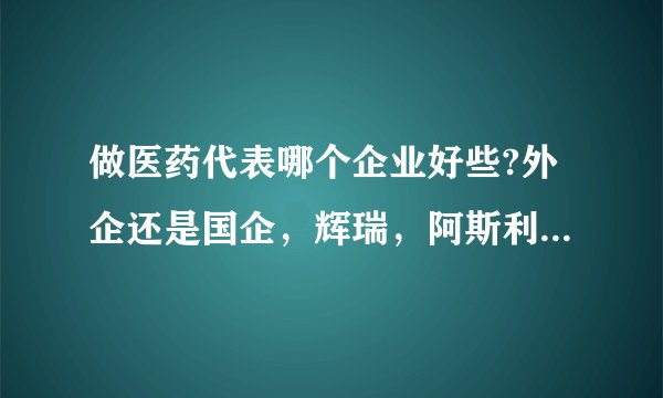 做医药代表哪个企业好些?外企还是国企，辉瑞，阿斯利康，默沙东之类的？