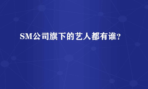 SM公司旗下的艺人都有谁？