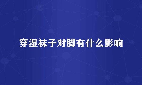 穿湿袜子对脚有什么影响