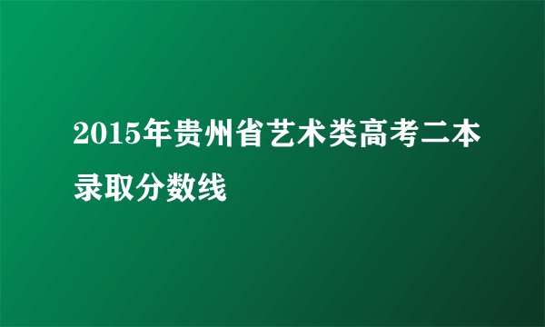 2015年贵州省艺术类高考二本录取分数线