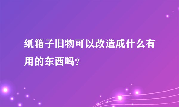 纸箱子旧物可以改造成什么有用的东西吗？