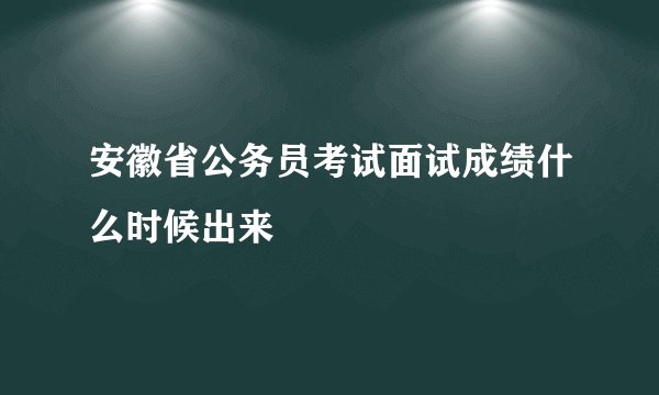 安徽省公务员考试面试成绩什么时候出来