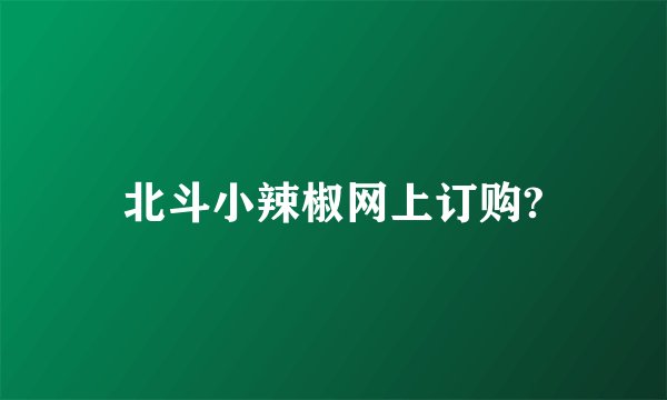 北斗小辣椒网上订购?
