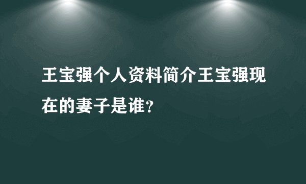 王宝强个人资料简介王宝强现在的妻子是谁?