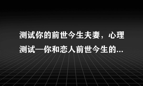 测试你的前世今生夫妻,心理测试—你和恋人前世今生的关系是什么呢