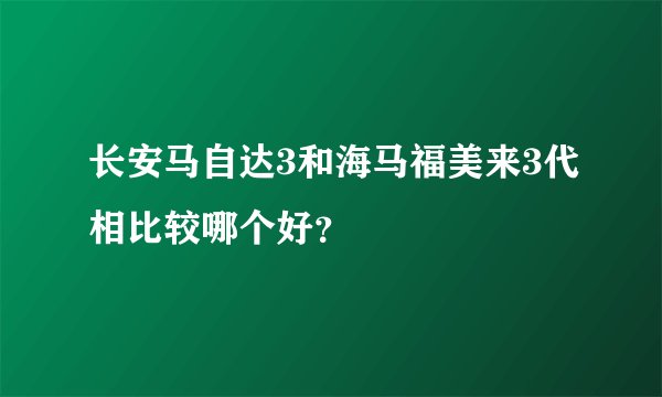 长安马自达3和海马福美来3代相比较哪个好？