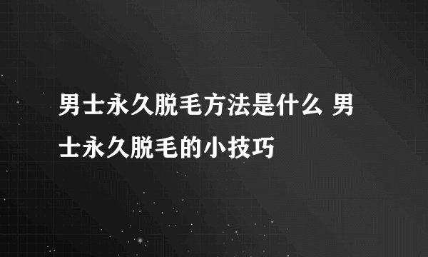 男士永久脱毛方法是什么 男士永久脱毛的小技巧