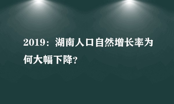 2019：湖南人口自然增长率为何大幅下降？