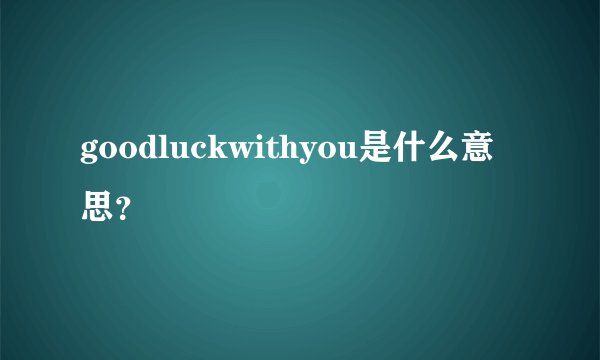 goodluckwithyou是什么意思?
