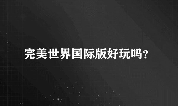 完美世界国际版好玩吗?