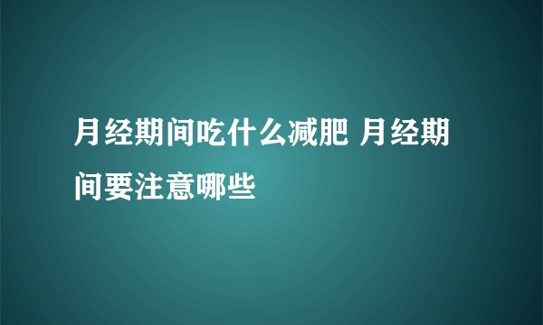月经期间吃什么减肥 月经期间要注意哪些