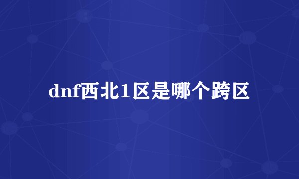 dnf西北1区是哪个跨区
