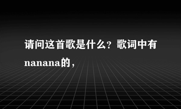 请问这首歌是什么？歌词中有nanana的，