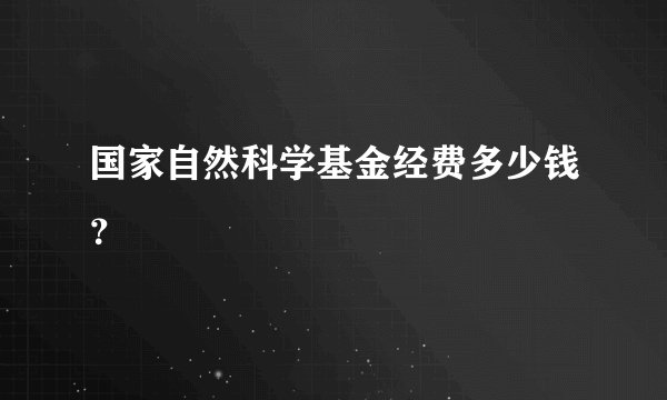 国家自然科学基金经费多少钱？