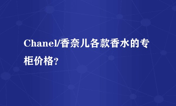 Chanel/香奈儿各款香水的专柜价格？