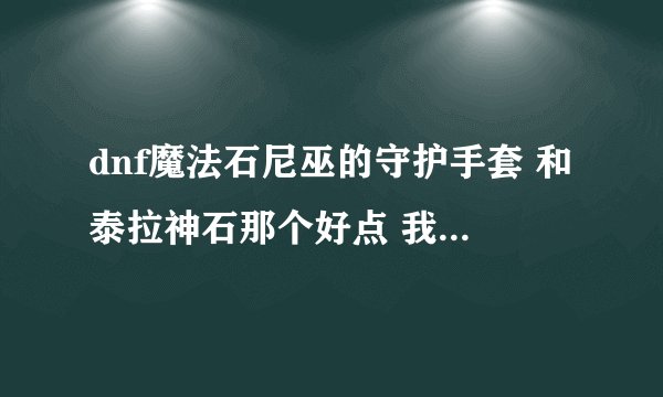 dnf魔法石尼巫的守护手套 和泰拉神石那个好点 我要加面板功击力