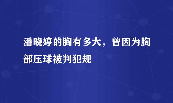 潘晓婷的胸有多大，曾因为胸部压球被判犯规
