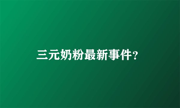 三元奶粉最新事件？