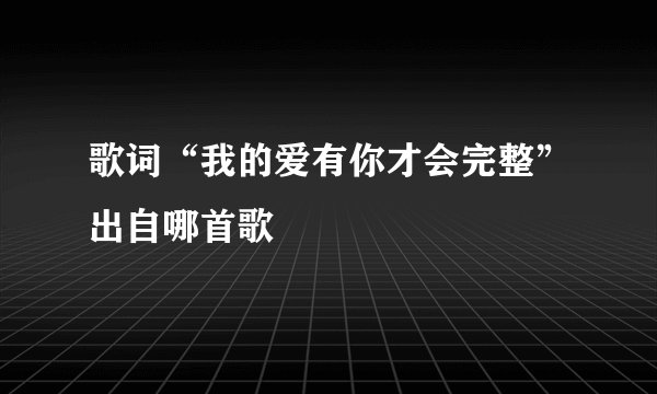 歌词“我的爱有你才会完整”出自哪首歌