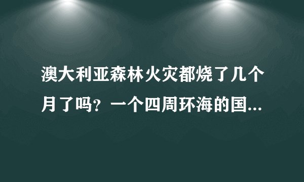 澳大利亚森林火灾都烧了几个月了吗？一个四周环海的国家这么久都不下雨嘛？