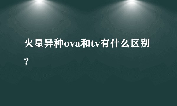 火星异种ova和tv有什么区别?