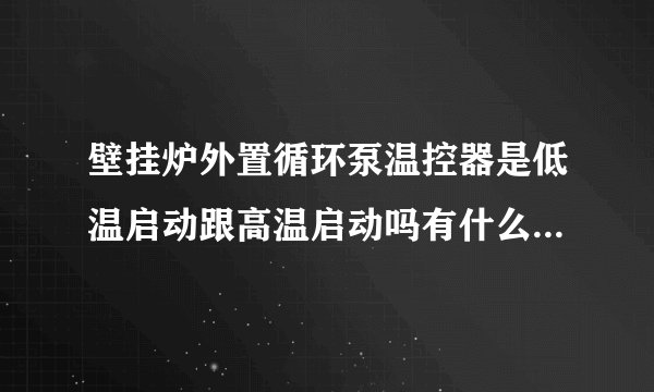 壁挂炉外置循环泵温控器是低温启动跟高温启动吗有什么不同吗。哪个温度上生快？