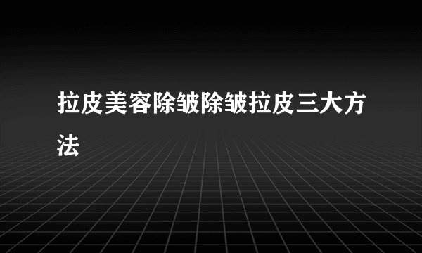拉皮美容除皱除皱拉皮三大方法
