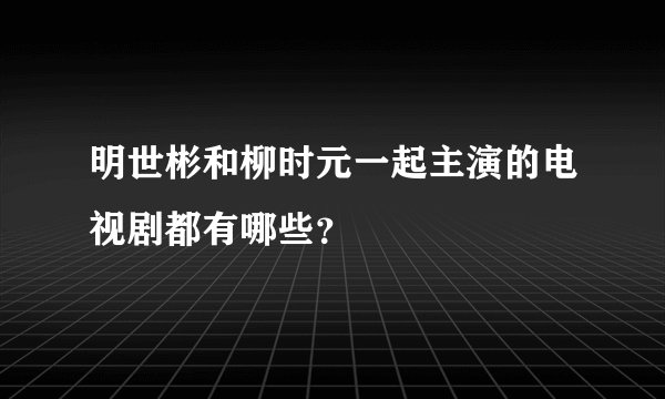 明世彬和柳时元一起主演的电视剧都有哪些？