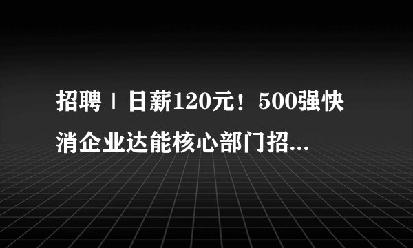 招聘｜日薪120元！500强快消企业达能核心部门招实习生啦!工作地点广州
