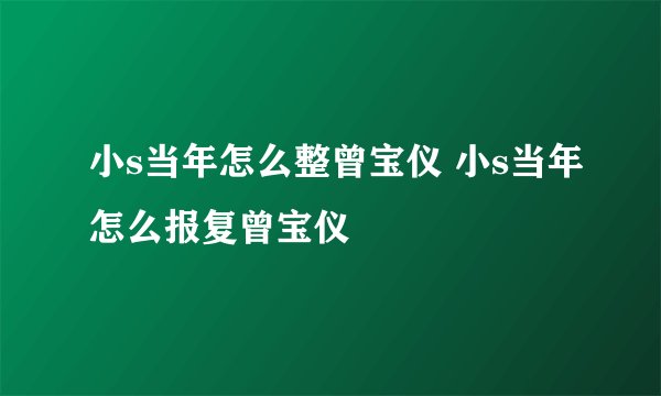 小s当年怎么整曾宝仪 小s当年怎么报复曾宝仪