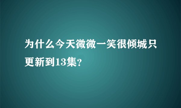 为什么今天微微一笑很倾城只更新到13集？