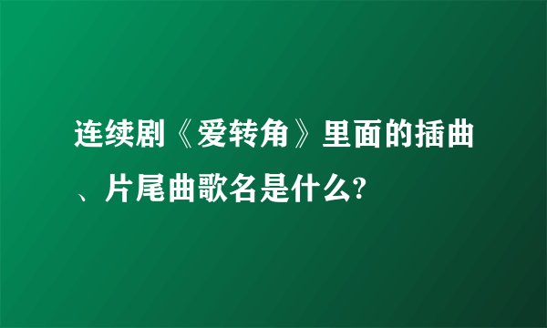 连续剧《爱转角》里面的插曲、片尾曲歌名是什么?