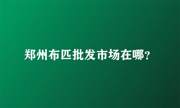 郑州布匹批发市场在哪？