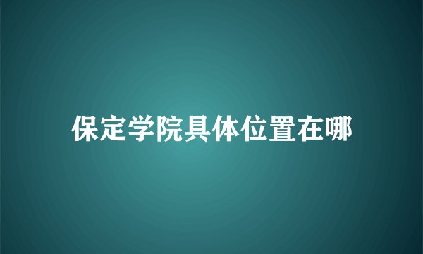 保定学院具体位置在哪