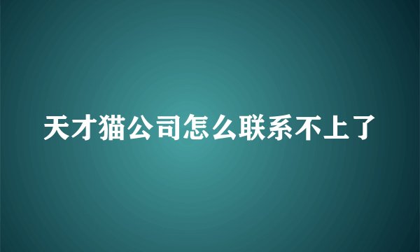 天才猫公司怎么联系不上了