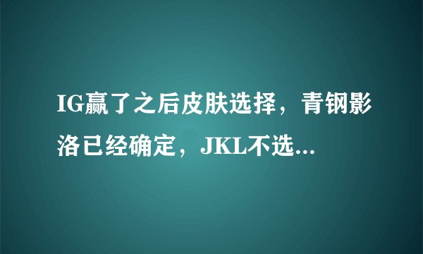 IG赢了之后皮肤选择，青钢影洛已经确定，JKL不选卡莎要选他