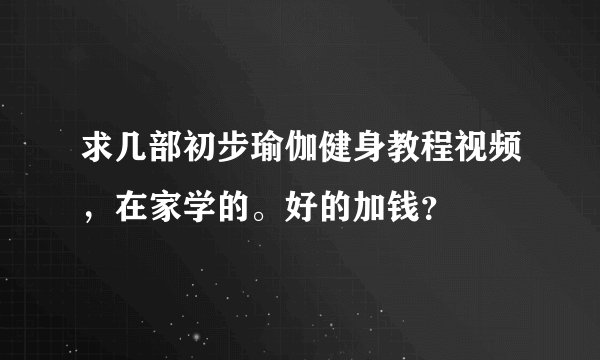 求几部初步瑜伽健身教程视频，在家学的。好的加钱？