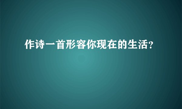 作诗一首形容你现在的生活？