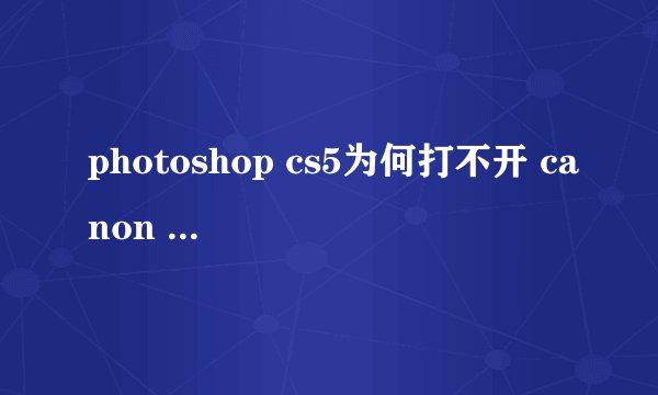 photoshop cs5为何打不开 canon eos 5d mark 3中的cr2格式文件