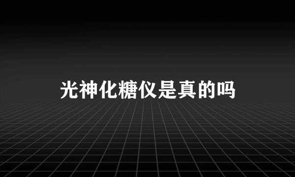 光神化糖仪是真的吗