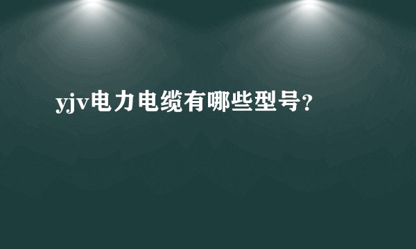 yjv电力电缆有哪些型号?