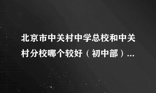 北京市中关村中学总校和中关村分校哪个较好（初中部）分别说出理由。校风怎么样？