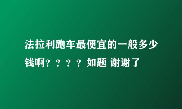 法拉利跑车最便宜的一般多少钱啊？？？？如题 谢谢了