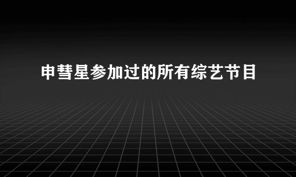 申彗星参加过的所有综艺节目