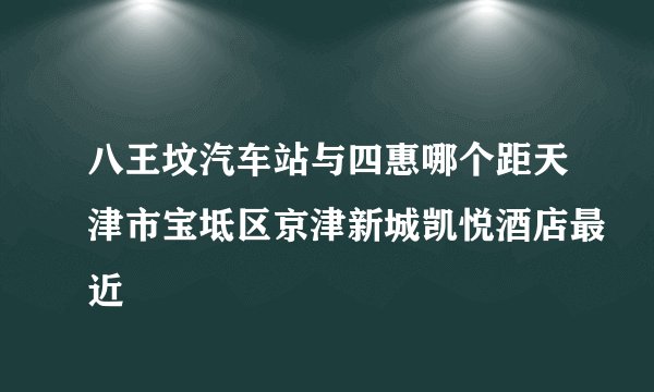 八王坟汽车站与四惠哪个距天津市宝坻区京津新城凯悦酒店最近
