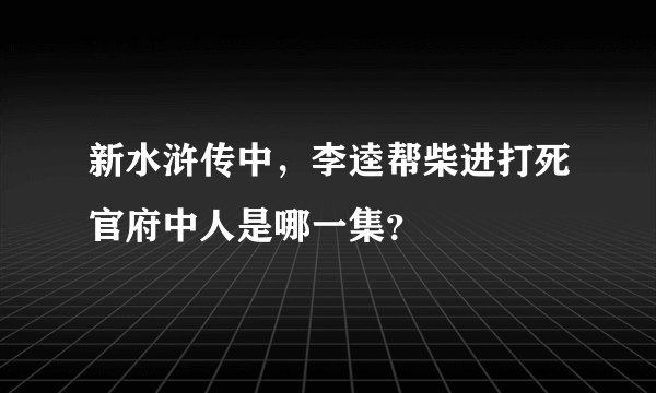 新水浒传中，李逵帮柴进打死官府中人是哪一集？