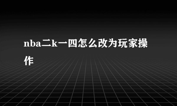 nba二k一四怎么改为玩家操作